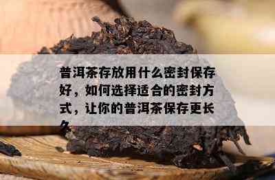 普洱茶存放用什么密封保存好，如何选择适合的密封方式，让你的普洱茶保存更长久