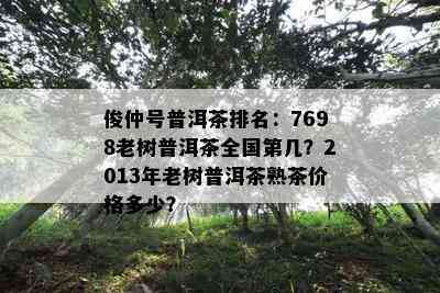 俊仲号普洱茶排名：7698老树普洱茶全国第几？2013年老树普洱茶熟茶价格多少？