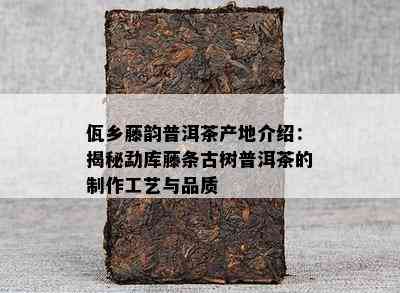 佤乡藤韵普洱茶产地介绍：揭秘勐库藤条古树普洱茶的制作工艺与品质