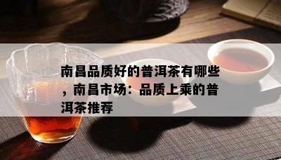 南昌品质好的普洱茶有哪些，南昌市场：品质上乘的普洱茶推荐