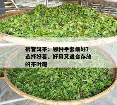 拆普洱茶：哪种手套更好？选择好看、好用又适合存放的茶叶罐