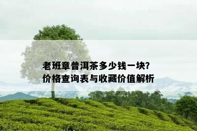 老班章普洱茶多少钱一块？价格查询表与收藏价值解析