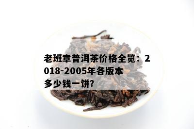 老班章普洱茶价格全览：2018-2005年各版本多少钱一饼？