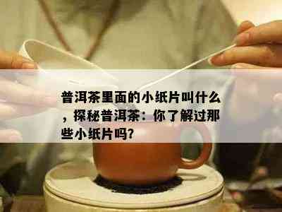 普洱茶里面的小纸片叫什么，探秘普洱茶：你了解过那些小纸片吗？