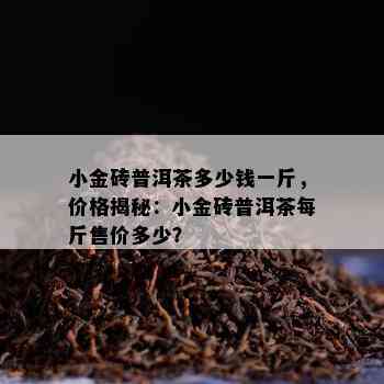 小金砖普洱茶多少钱一斤，价格揭秘：小金砖普洱茶每斤售价多少？