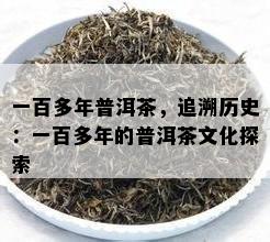 一百多年普洱茶，追溯历史：一百多年的普洱茶文化探索