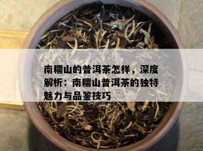 南糯山的普洱茶怎样，深度解析：南糯山普洱茶的独特魅力与品鉴技巧