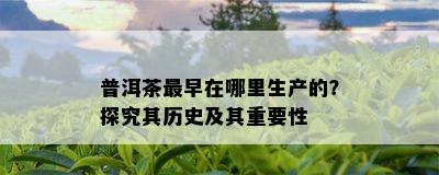 普洱茶最早在哪里生产的？探究其历史及其重要性