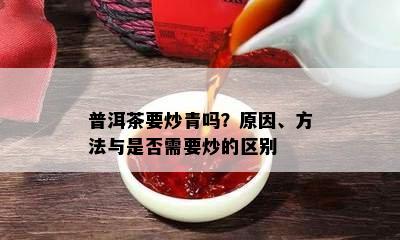 普洱茶要炒青吗？原因、方法与是否需要炒的区别