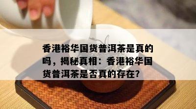 裕 *** 货普洱茶是真的吗，揭秘真相：裕 *** 货普洱茶是否真的存在？