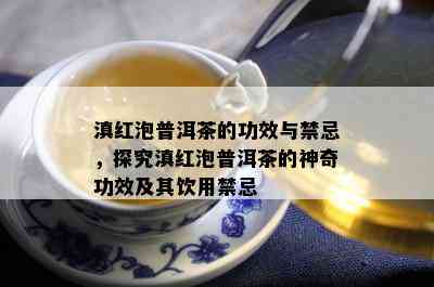 滇红泡普洱茶的功效与禁忌，探究滇红泡普洱茶的神奇功效及其饮用禁忌