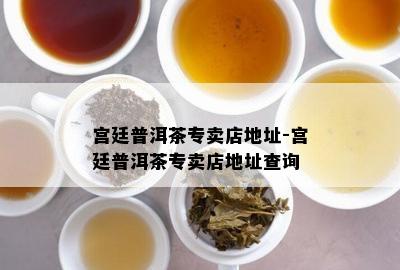 宫廷普洱茶专卖店地址-宫廷普洱茶专卖店地址查询