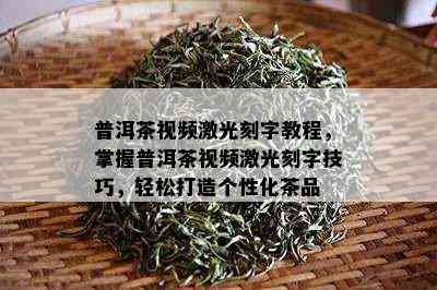 普洱茶视频激光刻字教程，掌握普洱茶视频激光刻字技巧，轻松打造个性化茶品