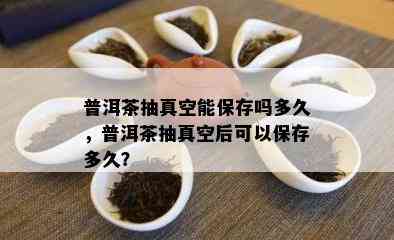 普洱茶抽真空能保存吗多久，普洱茶抽真空后可以保存多久？