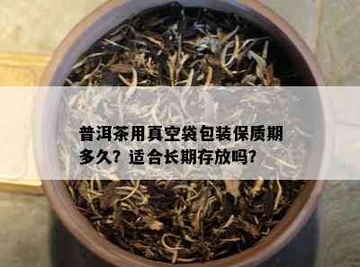 普洱茶用真空袋包装保质期多久？适合长期存放吗？