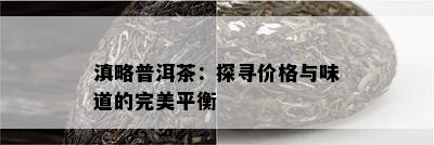 滇略普洱茶：探寻价格与味道的完美平衡