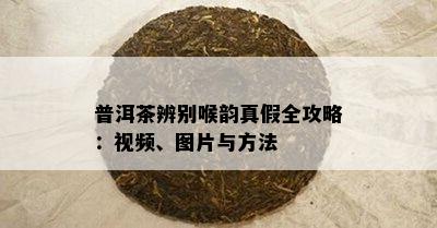 普洱茶辨别喉韵真假全攻略：视频、图片与方法