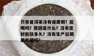 只有普洱茶没有保质期？能喝吗？原因是什么？没有密封能放多久？没有生产日期敢收藏吗？