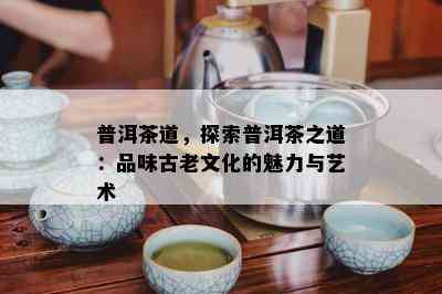 普洱茶道，探索普洱茶之道：品味古老文化的魅力与艺术