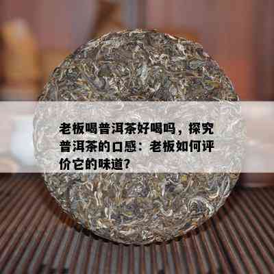 老板喝普洱茶好喝吗，探究普洱茶的口感：老板如何评价它的味道？