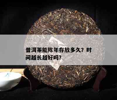 普洱茶能陈年存放多久？时间越长越好吗？