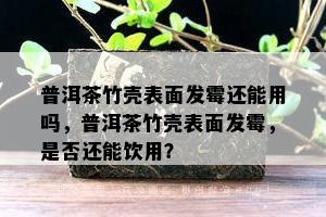 普洱茶竹壳表面发霉还能用吗，普洱茶竹壳表面发霉，是否还能饮用？