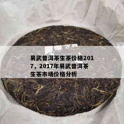 易武普洱茶生茶价格2017，2017年易武普洱茶生茶市场价格分析