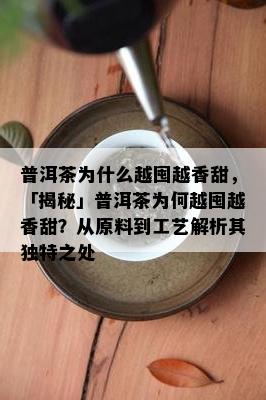 普洱茶为什么越囤越香甜，「揭秘」普洱茶为何越囤越香甜？从原料到工艺解析其独特之处