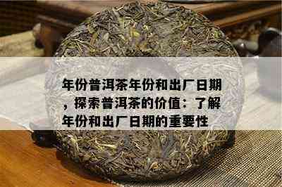 年份普洱茶年份和出厂日期，探索普洱茶的价值：了解年份和出厂日期的重要性