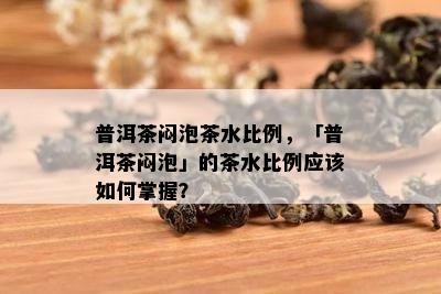 普洱茶闷泡茶水比例，「普洱茶闷泡」的茶水比例应该如何掌握？