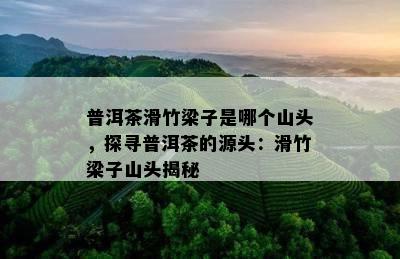 普洱茶滑竹梁子是哪个山头，探寻普洱茶的源头：滑竹梁子山头揭秘