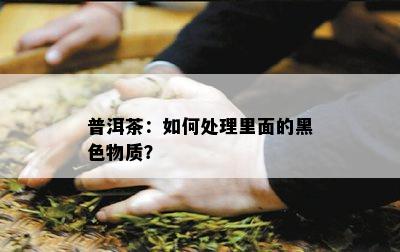 普洱茶：如何处理里面的黑色物质？