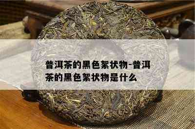 普洱茶的黑色絮状物-普洱茶的黑色絮状物是什么