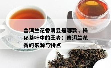 普洱兰花香明显是哪款，揭秘茶叶中的王者：普洱兰花香的来源与特点