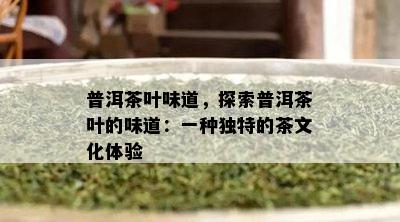 普洱茶叶味道，探索普洱茶叶的味道：一种独特的茶文化体验