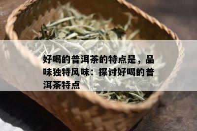 好喝的普洱茶的特点是，品味独特风味：探讨好喝的普洱茶特点