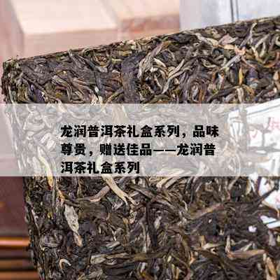 龙润普洱茶礼盒系列，品味尊贵，赠送佳品——龙润普洱茶礼盒系列