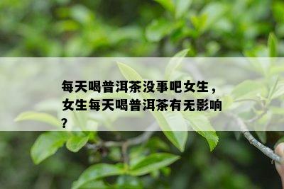 每天喝普洱茶没事吧女生，女生每天喝普洱茶有无影响？