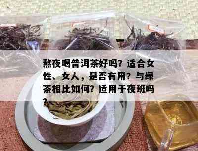 熬夜喝普洱茶好吗？适合女性、女人，是否有用？与绿茶相比如何？适用于夜班吗？