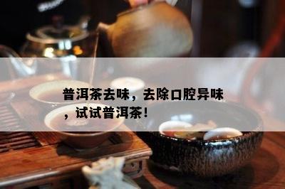 普洱茶去味，去除口腔异味，试试普洱茶！