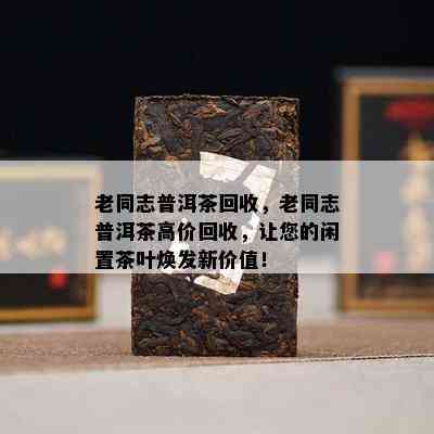 老同志普洱茶回收，老同志普洱茶高价回收，让您的闲置茶叶焕发新价值！