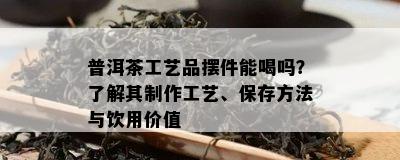 普洱茶工艺品摆件能喝吗？了解其制作工艺、保存方法与饮用价值