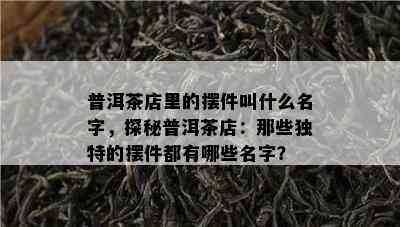 普洱茶店里的摆件叫什么名字，探秘普洱茶店：那些独特的摆件都有哪些名字？