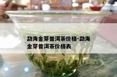 勐海金芽普洱茶价格-勐海金芽普洱茶价格表