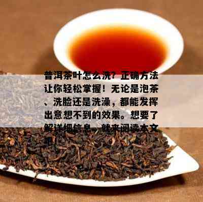 普洱茶叶怎么洗？正确方法让你轻松掌握！无论是泡茶、洗脸还是洗澡，都能发挥出意想不到的效果。想要了解详细信息，就来阅读本文吧！