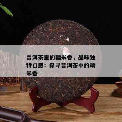 普洱茶里的糯米香，品味独特口感：探寻普洱茶中的糯米香