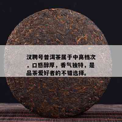 汉聘号普洱茶属于中高档次，口感醇厚，香气独特，是品茶爱好者的不错选择。