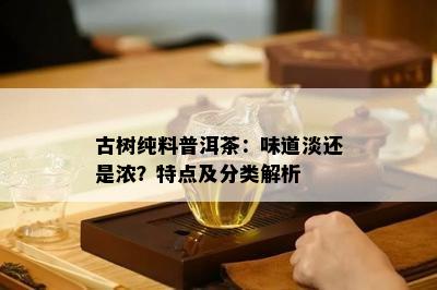 古树纯料普洱茶：味道淡还是浓？特点及分类解析