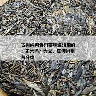 古树纯料普洱茶味道淡淡的：正常吗？含义、真假辨别与分类