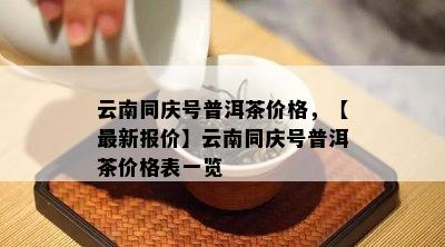 云南同庆号普洱茶价格，【最新报价】云南同庆号普洱茶价格表一览